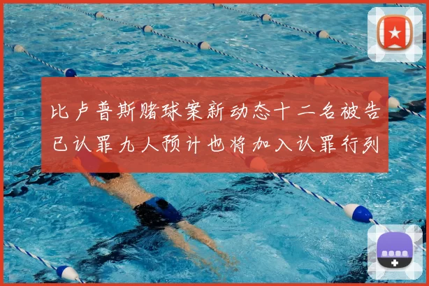 比卢普斯赌球案新动态十二名被告已认罪九人预计也将加入认罪行列