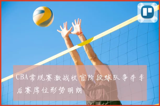CBA常规赛激战收官阶段球队争夺季后赛席位形势明朗