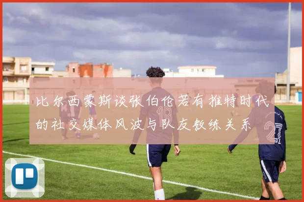 比尔西蒙斯谈张伯伦若有推特时代的社交媒体风波与队友教练关系