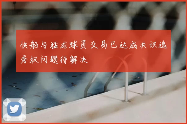 快船与猛龙球员交易已达成共识选秀权问题待解决