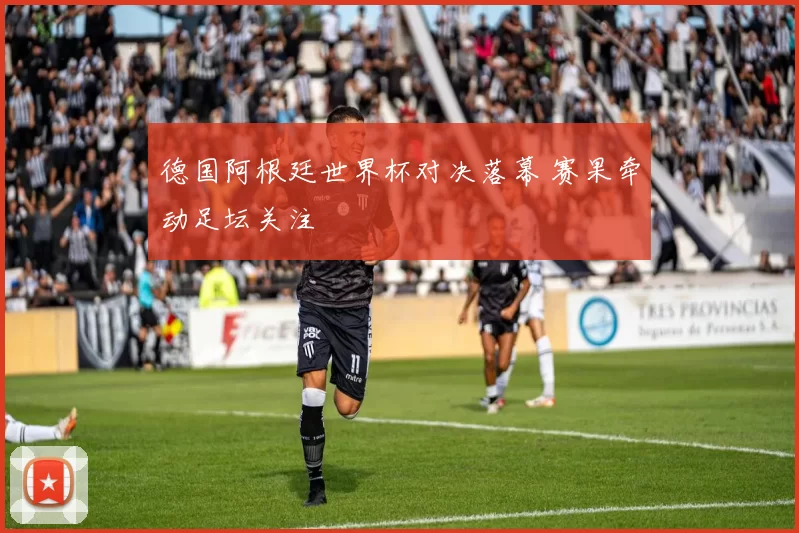 德国阿根廷世界杯对决落幕 赛果牵动足坛关注