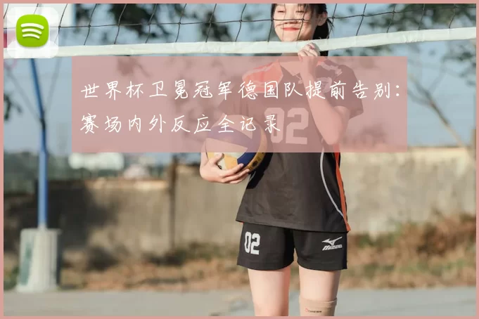世界杯卫冕冠军德国队提前告别：赛场内外反应全记录