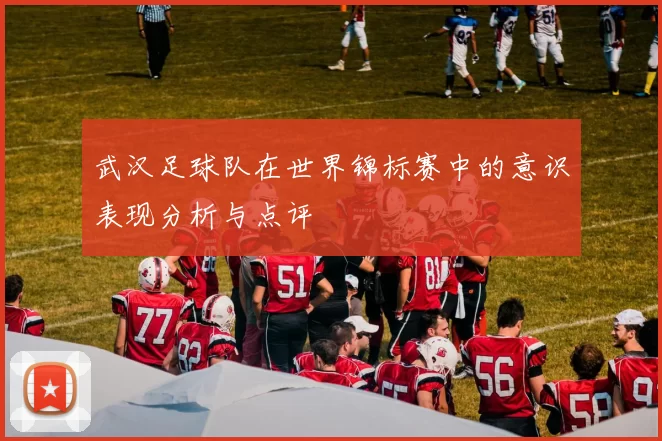 武汉足球队在世界锦标赛中的意识表现分析与点评
