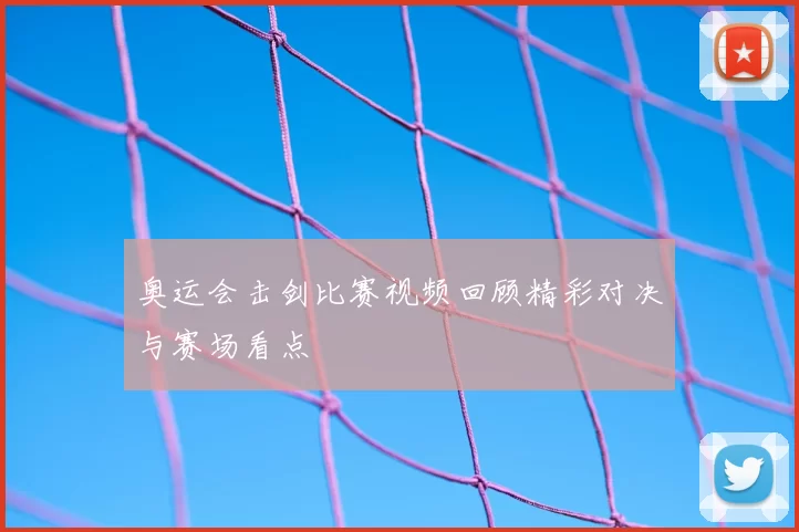 奥运会击剑比赛视频回顾精彩对决与赛场看点