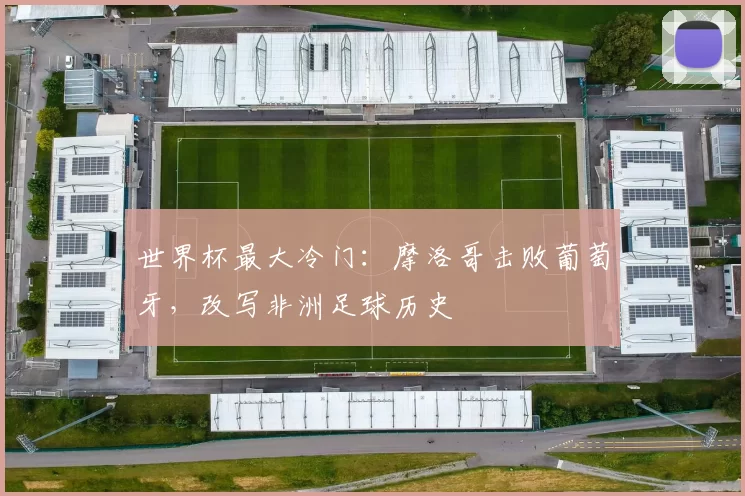 世界杯最大冷门:摩洛哥击败葡萄牙,改写非洲足球历史