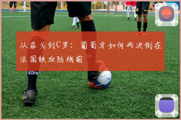 从菲戈到C罗:葡萄牙如何两次倒在法国铁血防线前