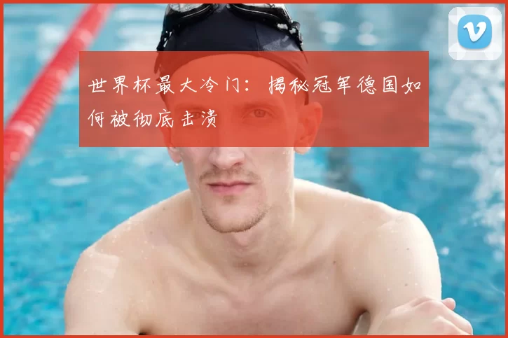 世界杯最大冷门：揭秘冠军德国如何被彻底击溃