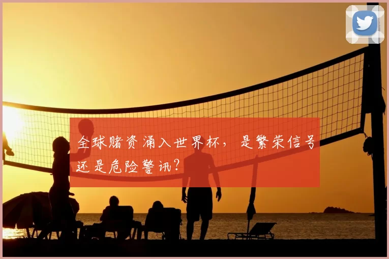全球赌资涌入世界杯,是繁荣信号还是危险警讯?