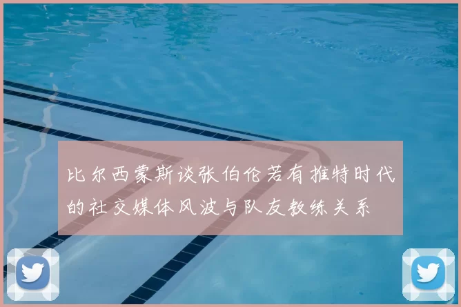 比尔西蒙斯谈张伯伦若有推特时代的社交媒体风波与队友教练关系