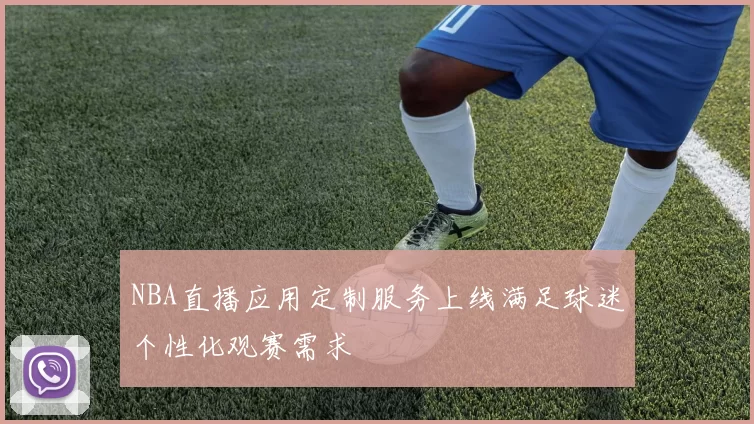 NBA直播应用定制服务上线满足球迷个性化观赛需求