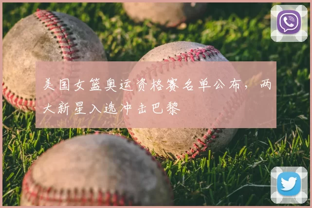 美国女篮奥运资格赛名单公布，两大新星入选冲击巴黎