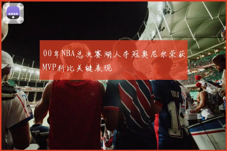 00年NBA总决赛湖人夺冠奥尼尔荣获MVP科比关键表现