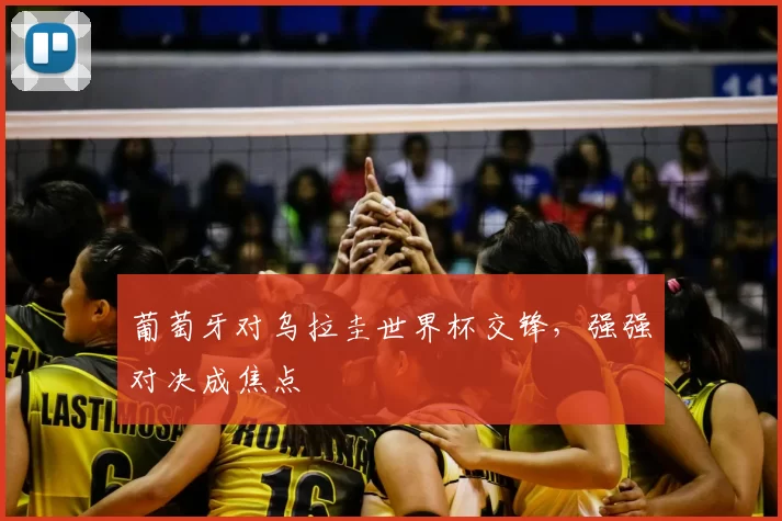 葡萄牙对乌拉圭世界杯交锋,强强对决成焦点