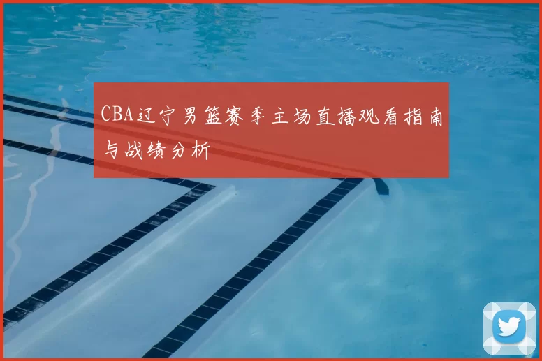 CBA辽宁男篮赛季主场直播观看指南与战绩分析