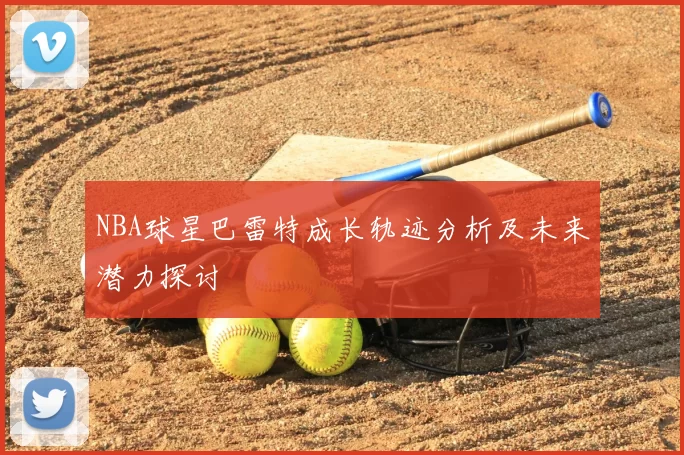 NBA球星巴雷特成长轨迹分析及未来潜力探讨