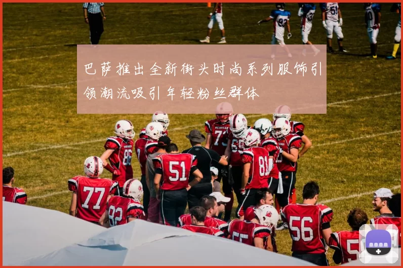 巴萨推出全新街头时尚系列服饰引领潮流吸引年轻粉丝群体