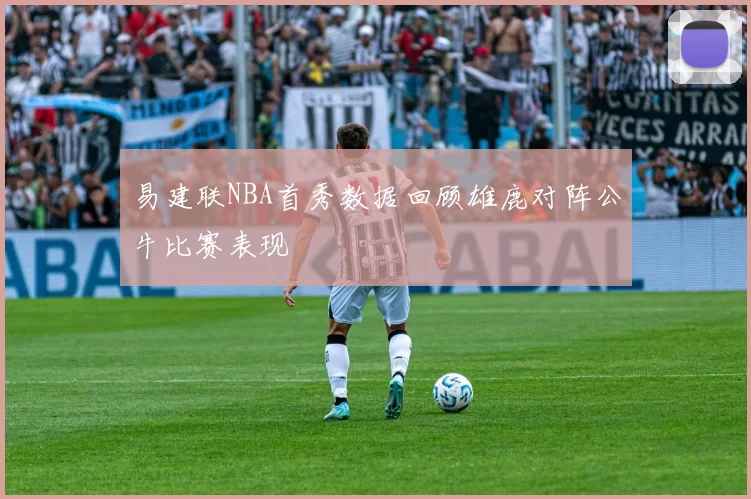 易建联NBA首秀数据回顾雄鹿对阵公牛比赛表现