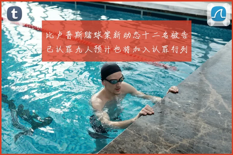 比卢普斯赌球案新动态十二名被告已认罪九人预计也将加入认罪行列