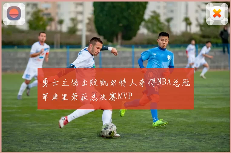 勇士主场击败凯尔特人夺得NBA总冠军库里荣获总决赛MVP