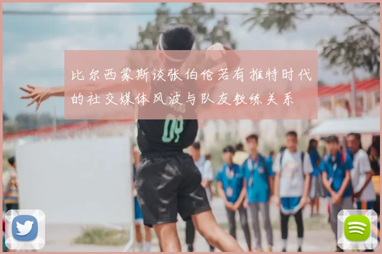 比尔西蒙斯谈张伯伦若有推特时代的社交媒体风波与队友教练关系