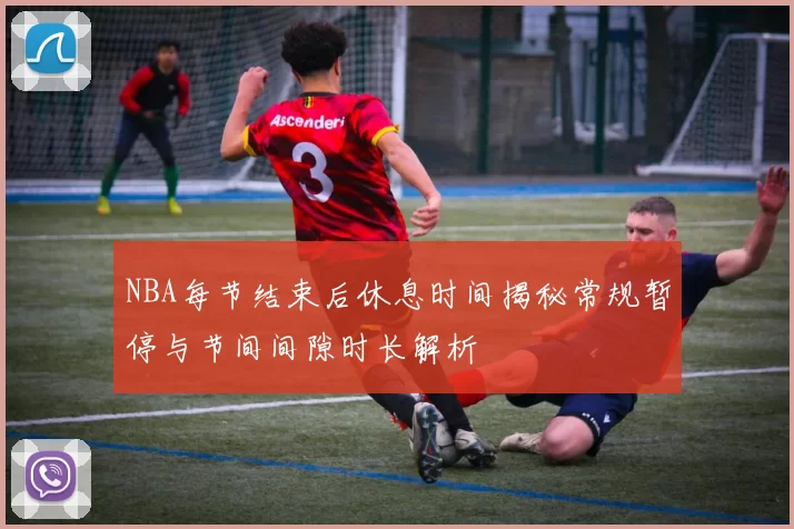 NBA每节结束后休息时间揭秘常规暂停与节间间隙时长解析