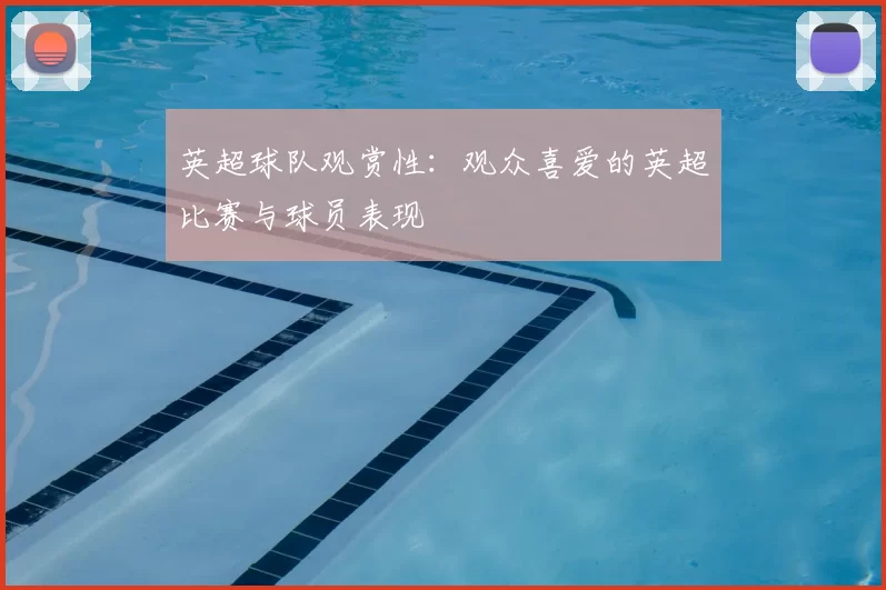 英超球队观赏性:观众喜爱的英超比赛与球员表现