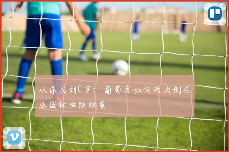 从菲戈到C罗：葡萄牙如何两次倒在法国铁血防线前