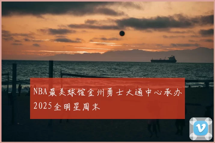 NBA最美球馆金州勇士大通中心承办2025全明星周末