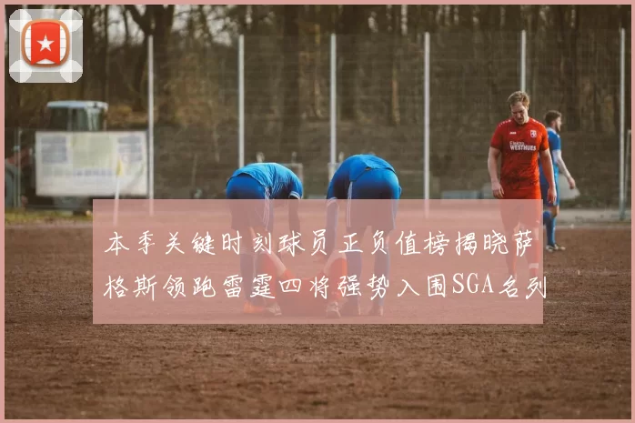 本季关键时刻球员正负值榜揭晓萨格斯领跑雷霆四将强势入围SGA名列第三