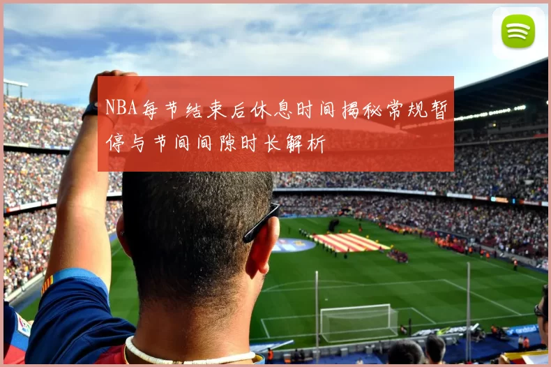 NBA每节结束后休息时间揭秘常规暂停与节间间隙时长解析