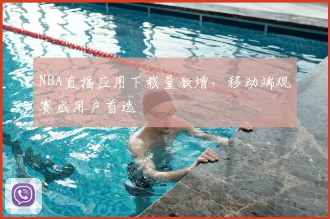 NBA直播应用下载量激增,移动端观赛成用户首选