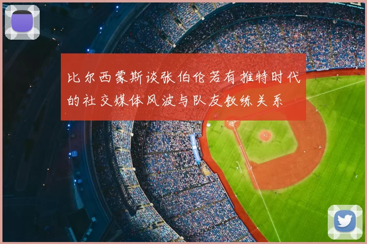 比尔西蒙斯谈张伯伦若有推特时代的社交媒体风波与队友教练关系
