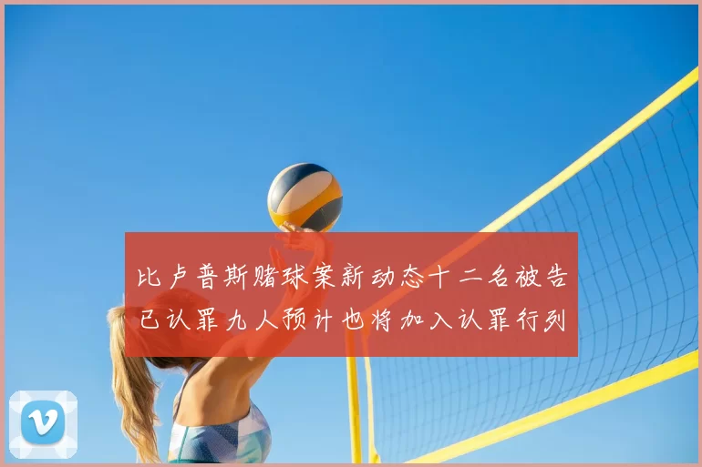 比卢普斯赌球案新动态十二名被告已认罪九人预计也将加入认罪行列