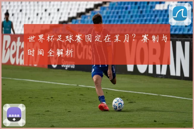 世界杯足球赛固定在某月？赛制与时间全解析