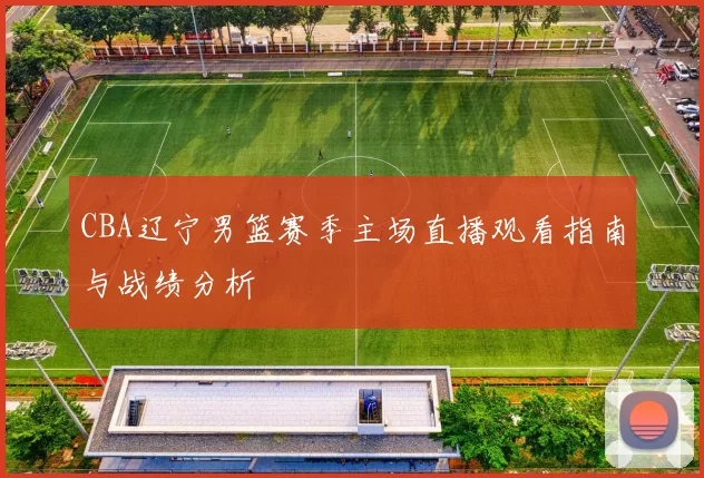 CBA辽宁男篮赛季主场直播观看指南与战绩分析