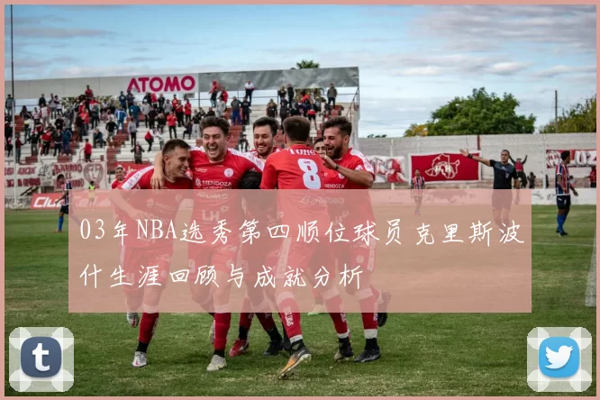 03年NBA选秀第四顺位球员克里斯波什生涯回顾与成就分析