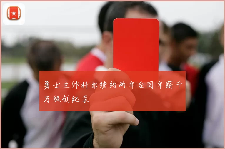 勇士主帅科尔续约两年合同年薪千万级创纪录