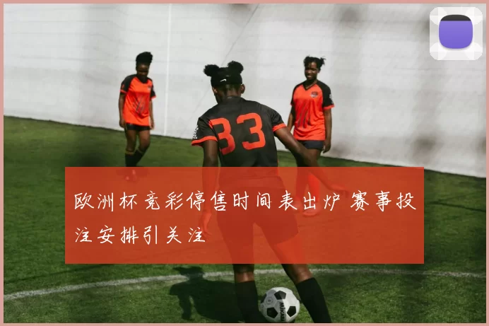 欧洲杯竞彩停售时间表出炉 赛事投注安排引关注