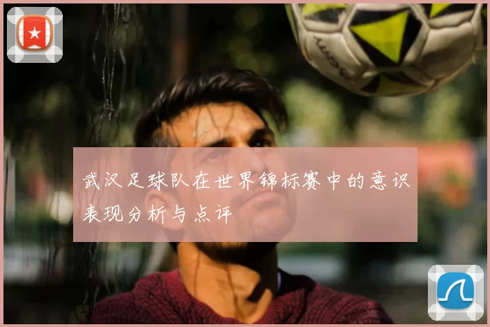 武汉足球队在世界锦标赛中的意识表现分析与点评