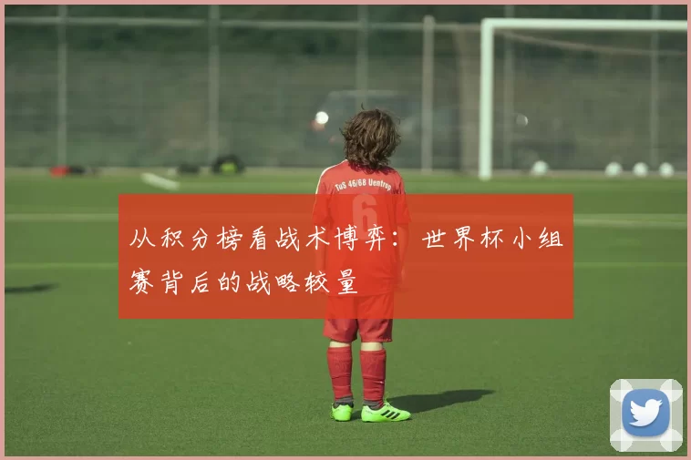 从积分榜看战术博弈:世界杯小组赛背后的战略较量