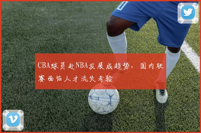 CBA球员赴NBA发展成趋势,国内联赛面临人才流失考验