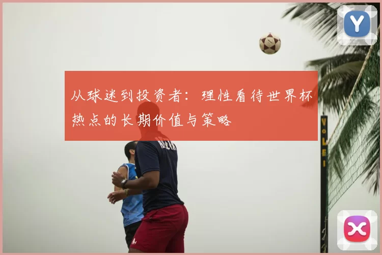 从球迷到投资者:理性看待世界杯热点的长期价值与策略