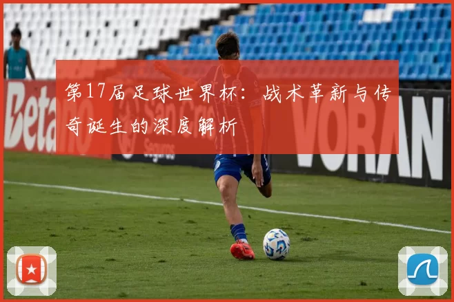 第17届足球世界杯：战术革新与传奇诞生的深度解析