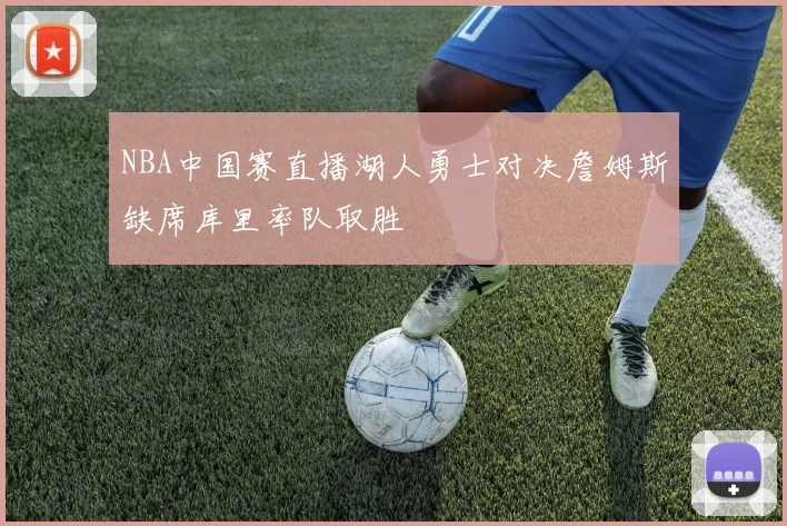 NBA中国赛直播湖人勇士对决詹姆斯缺席库里率队取胜