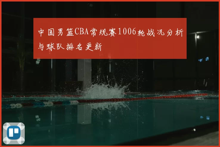 中国男篮CBA常规赛1006轮战况分析与球队排名更新