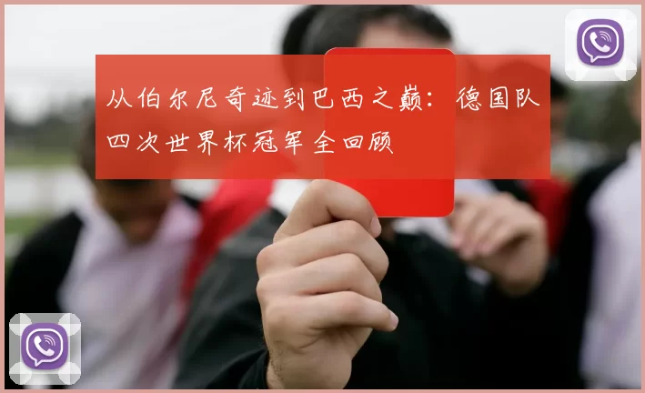 从伯尔尼奇迹到巴西之巅：德国队四次世界杯冠军全回顾