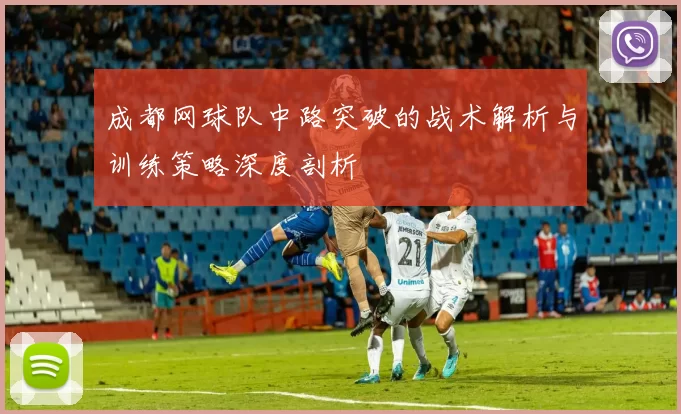 成都网球队中路突破的战术解析与训练策略深度剖析