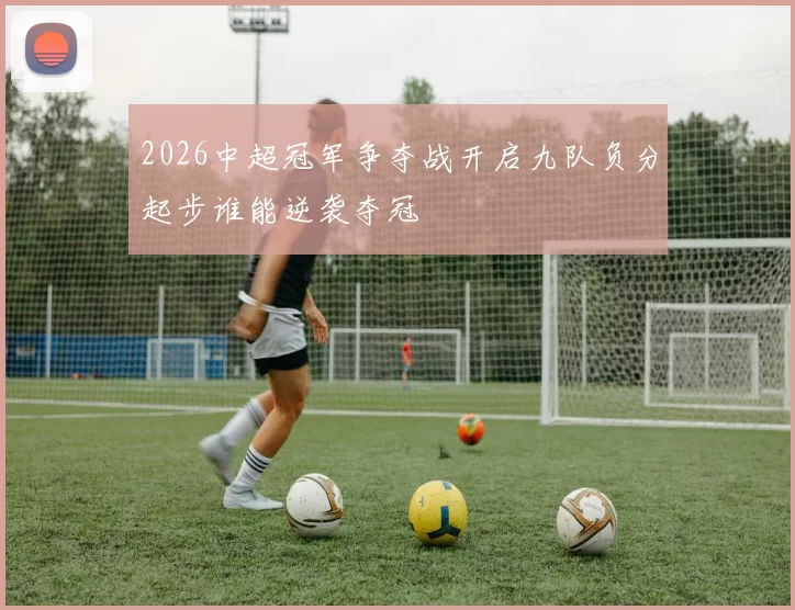 2026中超冠军争夺战开启九队负分起步谁能逆袭夺冠