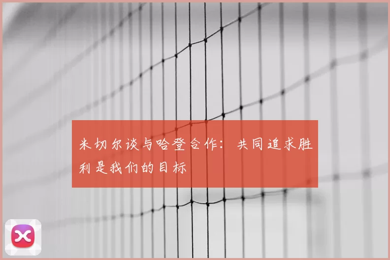 米切尔谈与哈登合作：共同追求胜利是我们的目标