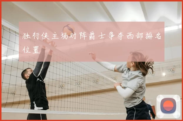 独行侠主场对阵爵士争夺西部排名位置